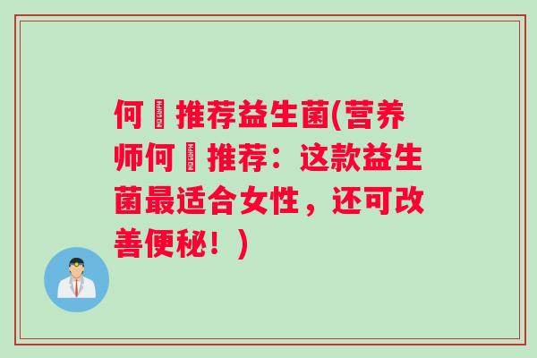 何翯推荐益生菌(营养师何翯推荐：这款益生菌最适合女性，还可改善便秘！)