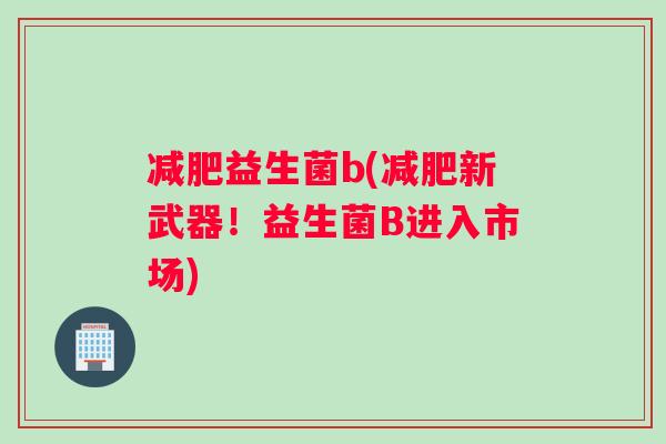 减肥益生菌b(减肥新武器！益生菌B进入市场)