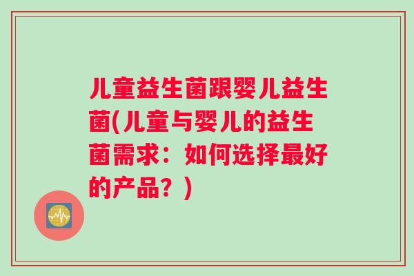 儿童益生菌跟婴儿益生菌(儿童与婴儿的益生菌需求：如何选择最好的产品？)