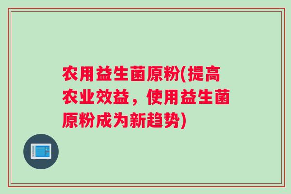 农用益生菌原粉(提高农业效益，使用益生菌原粉成为新趋势)