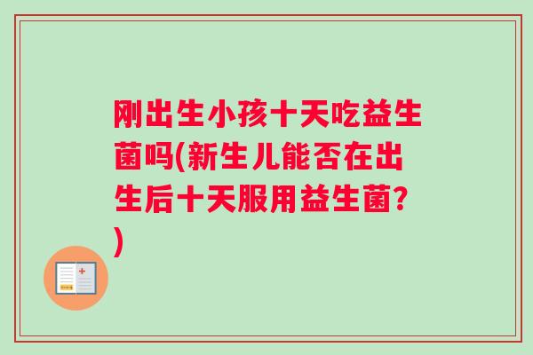 刚出生小孩十天吃益生菌吗(新生儿能否在出生后十天服用益生菌?) 刚出生小孩十天吃益生菌吗(新生儿能否在出生后十天服用益生菌?)