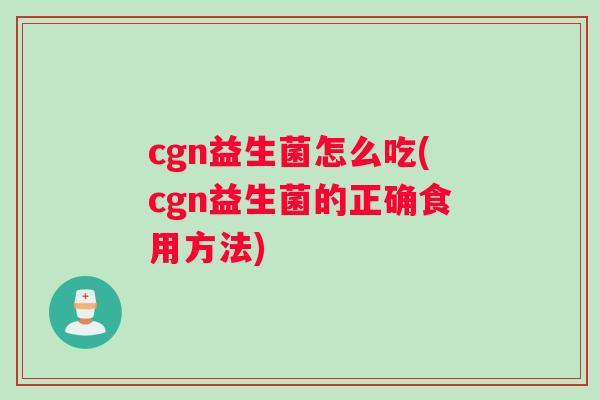 cgn益生菌怎么吃(cgn益生菌的正确食用方法)