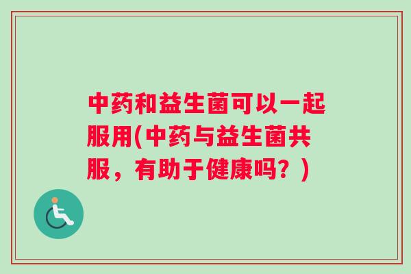中药和益生菌可以一起服用(中药与益生菌共服，有助于健康吗？)