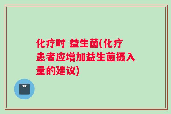 化疗时 益生菌(化疗患者应增加益生菌摄入量的建议)