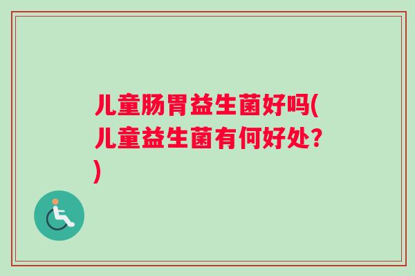 儿童肠胃益生菌好吗(儿童益生菌有何好处？)