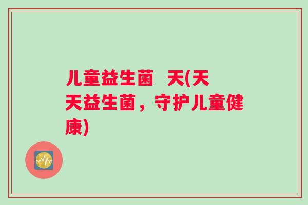 儿童益生菌 天(天天益生菌,守护儿童健康) 儿童益生菌 天(天天益生菌,守护儿童健康)