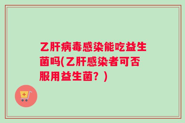 乙肝病毒感染能吃益生菌吗(乙肝感染者可否服用益生菌？)