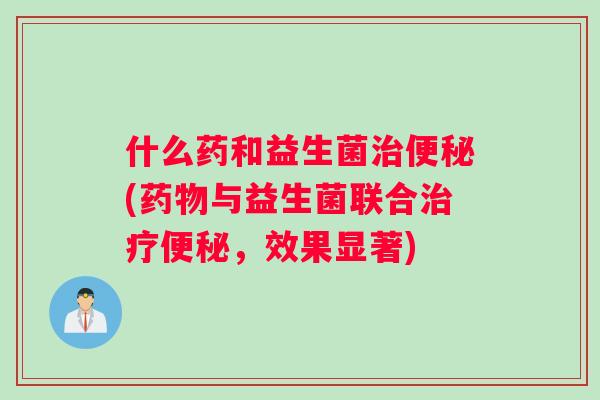什么药和益生菌治便秘(药物与益生菌联合治疗便秘，效果显著)