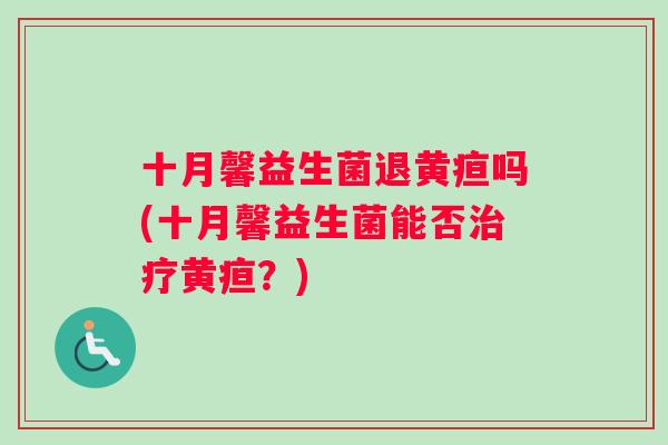十月馨益生菌退黄疸吗(十月馨益生菌能否治疗黄疸？)