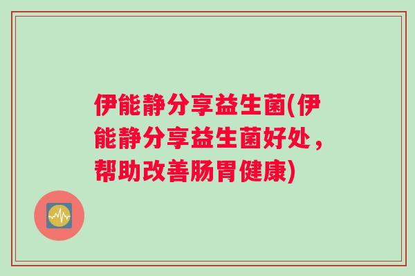 伊能静分享益生菌(伊能静分享益生菌好处，帮助改善肠胃健康)