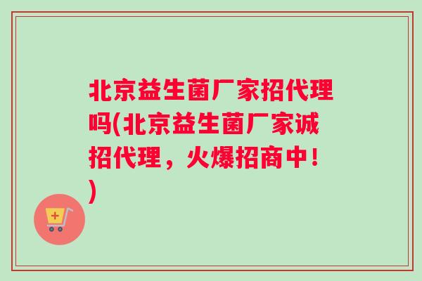 北京益生菌厂家招代理吗(北京益生菌厂家诚招代理，火爆招商中！)