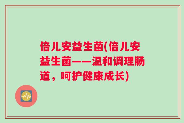 倍儿安益生菌(倍儿安益生菌——温和调理肠道，呵护健康成长)