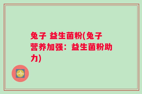 兔子 益生菌粉(兔子营养加强：益生菌粉助力)