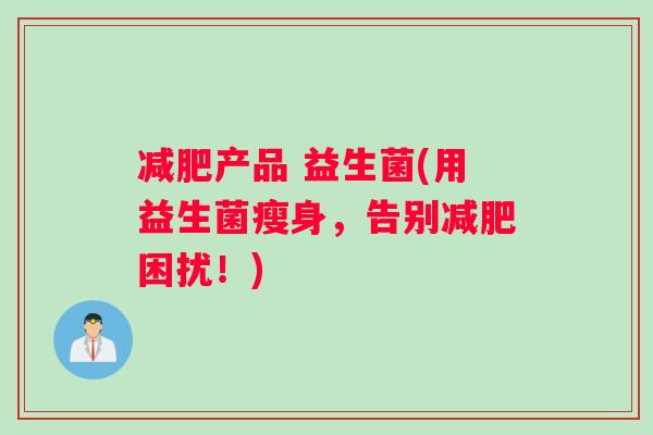 减肥产品 益生菌(用益生菌瘦身，告别减肥困扰！)