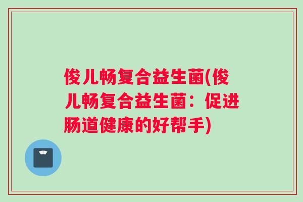 俊儿畅复合益生菌(俊儿畅复合益生菌：促进肠道健康的好帮手)