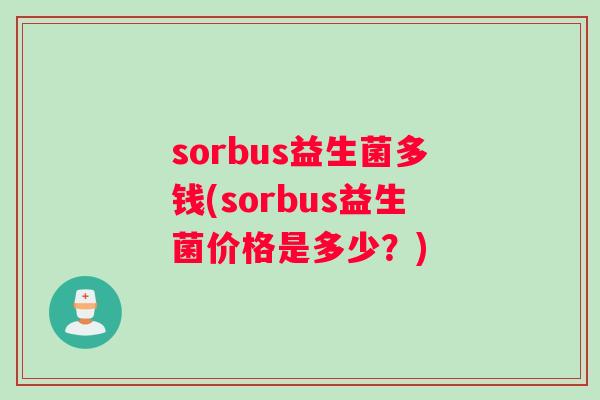 sorbus益生菌多钱(sorbus益生菌价格是多少？)