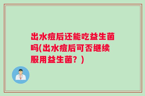 出水痘后还能吃益生菌吗(出水痘后可否继续服用益生菌？)