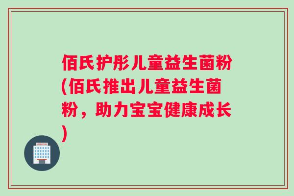 佰氏护彤儿童益生菌粉(佰氏推出儿童益生菌粉，助力宝宝健康成长)