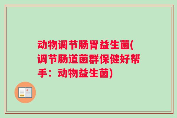 动物调节肠胃益生菌(调节肠道菌群保健好帮手：动物益生菌)