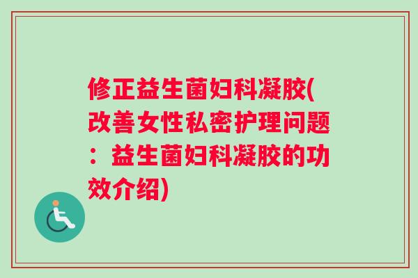 修正益生菌妇科凝胶(改善女性私密护理问题：益生菌妇科凝胶的功效介绍)
