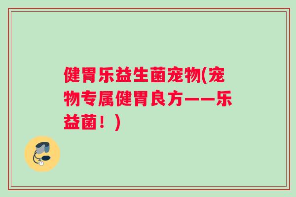 健胃乐益生菌宠物(宠物专属健胃良方——乐益菌！)