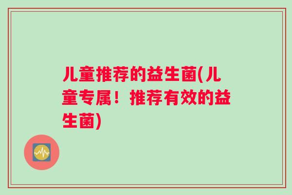 儿童推荐的益生菌(儿童专属！推荐有效的益生菌)