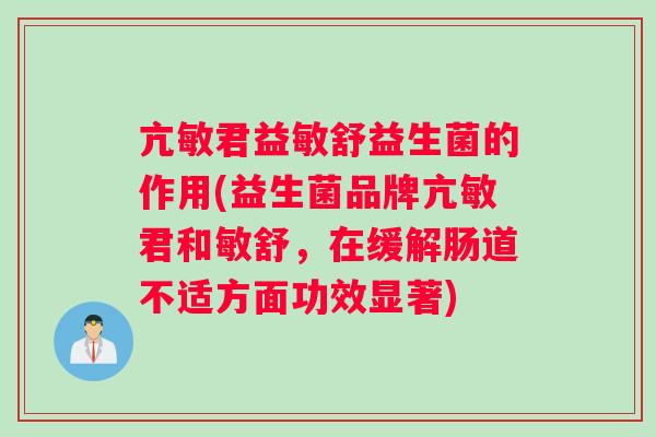 亢敏君益敏舒益生菌的作用(益生菌品牌亢敏君和敏舒，在缓解肠道不适方面功效显著)