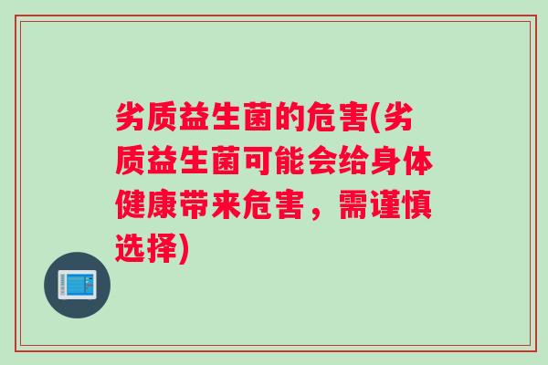 劣质益生菌的危害(劣质益生菌可能会给身体健康带来危害，需谨慎选择)