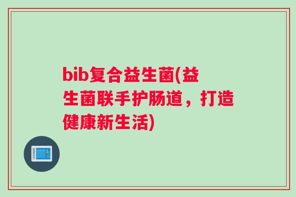 bib复合益生菌(益生菌联手护肠道，打造健康新生活)