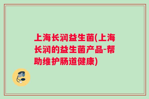 上海长润益生菌(上海长润的益生菌产品-帮助维护肠道健康)