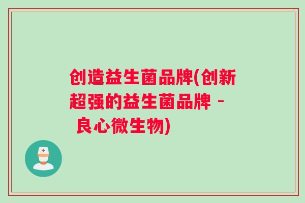 创造益生菌品牌(创新超强的益生菌品牌 - 良心微生物)