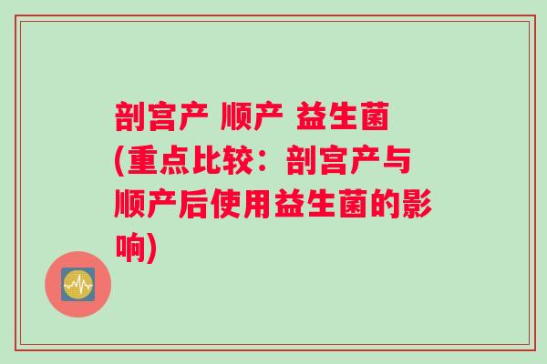 剖宫产 顺产 益生菌(重点比较：剖宫产与顺产后使用益生菌的影响)