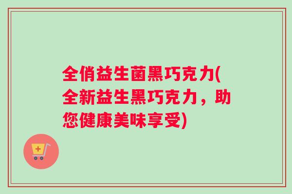 全俏益生菌黑巧克力(全新益生黑巧克力，助您健康美味享受)