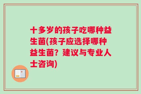 十多岁的孩子吃哪种益生菌(孩子应选择哪种益生菌？建议与专业人士咨询)