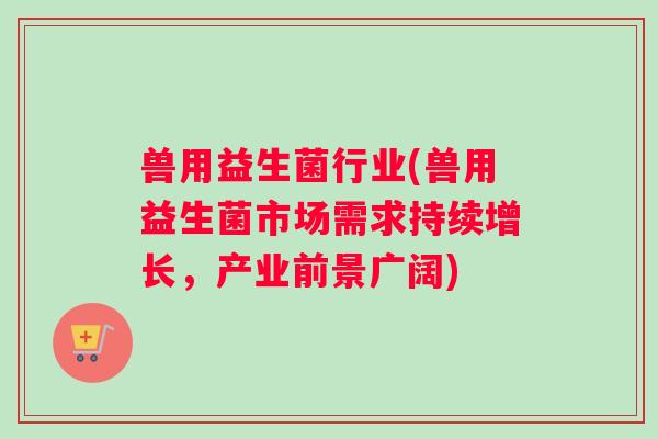 兽用益生菌行业(兽用益生菌市场需求持续增长，产业前景广阔)