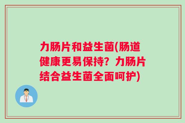 力肠片和益生菌(肠道健康更易保持？力肠片结合益生菌全面呵护)