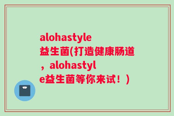 alohastyle益生菌(打造健康肠道，alohastyle益生菌等你来试！)