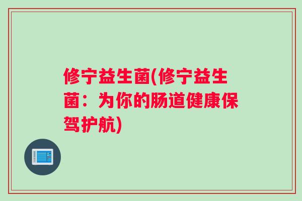 修宁益生菌(修宁益生菌:为你的肠道健康保驾护航) 修宁益生菌(修宁益生菌:为你的肠道健康保驾护航)