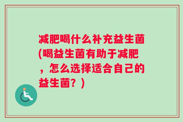 喝什么补充益生菌(喝益生菌有助于，怎么选择适合自己的益生菌？)