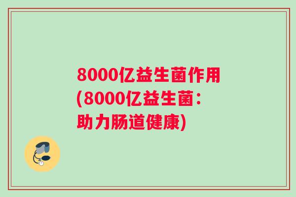 8000亿益生菌作用(8000亿益生菌：助力肠道健康)