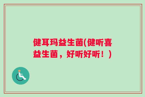 健耳玛益生菌(健听喜益生菌,好听好听!) 健耳玛益生菌(健听喜益生菌,好听好听!)