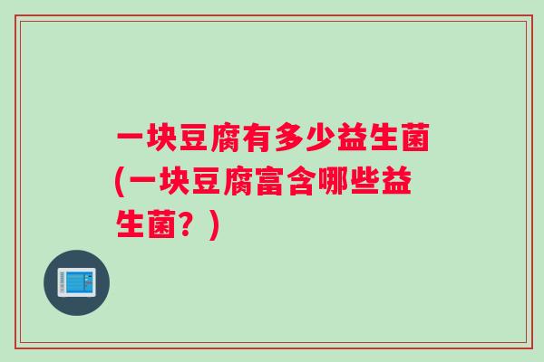 一块豆腐有多少益生菌(一块豆腐富含哪些益生菌?) 一块豆腐有多少益生菌(一块豆腐富含哪些益生菌?)