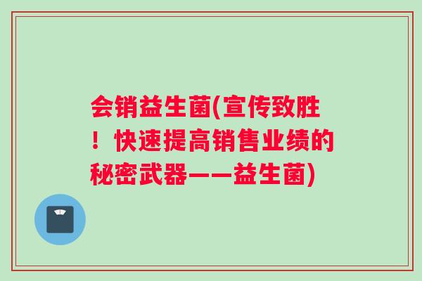 会销益生菌(宣传致胜！快速提高销售业绩的秘密武器——益生菌)