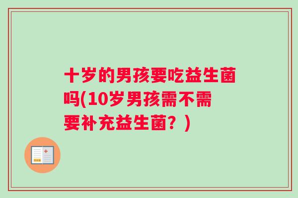 十岁的男孩要吃益生菌吗(10岁男孩需不需要补充益生菌？)