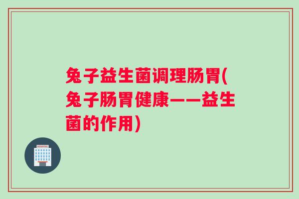 兔子益生菌调理肠胃(兔子肠胃健康——益生菌的作用)