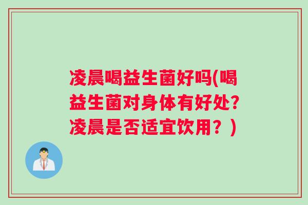 凌晨喝益生菌好吗(喝益生菌对身体有好处？凌晨是否适宜饮用？)