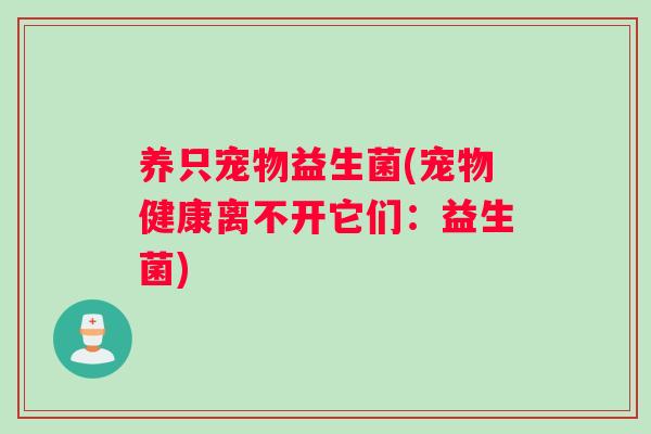 养只宠物益生菌(宠物健康离不开它们:益生菌) 养只宠物益生菌(宠物健康离不开它们:益生菌)