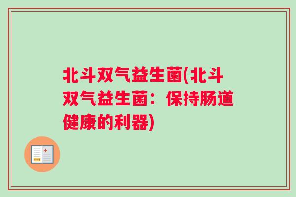 北斗双气益生菌(北斗双气益生菌：保持肠道健康的利器)