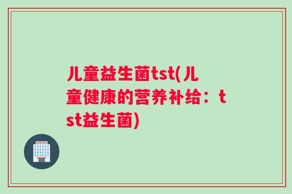 儿童益生菌tst(儿童健康的营养补给:tst益生菌) 儿童益生菌tst(儿童健康的营养补给:tst益生菌)