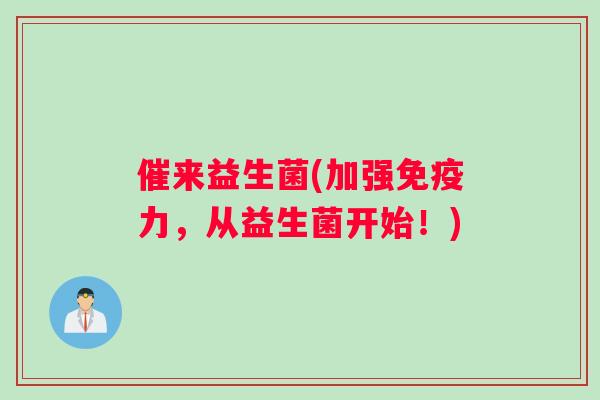 催来益生菌(加强免疫力，从益生菌开始！)